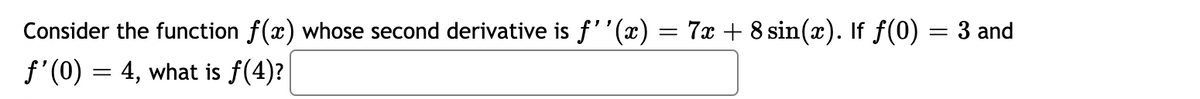 Consider the function f(x) whose second derivative is f''(x)
7x + 8 sin(x). If f(0) = 3 and
f'(0) = 4, what is f(4)?

