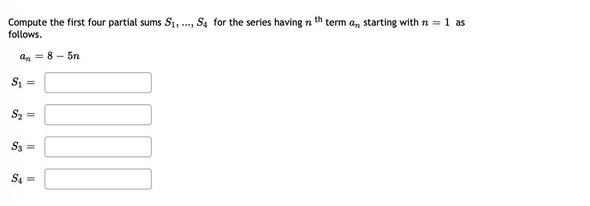 Compute the first four partial sums S1,
S4 for the series having n
th
term an starting with n = 1 as
follows.
An
: 8 — 5п
S1
S2
S3
S4
||
