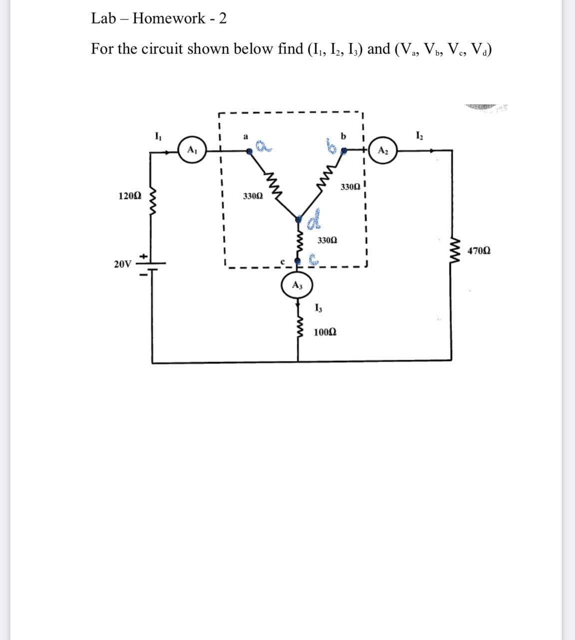 Lab – Homework - 2
For the circuit shown below find (I,, I2, I.) and (V, V, Ve, V.)
I
Iz
A,
A2
1200
3300 !
3300
3300
4700
20V
A3
I3
100Q
ww
