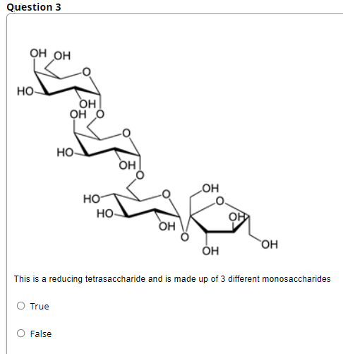 Question 3
он он
но-
OH
он о
но.
OH
LOH
но-
но-
OH
OH
Он
This is a reducing tetrasaccharide and is made up of 3 different monosaccharides
O True
False
