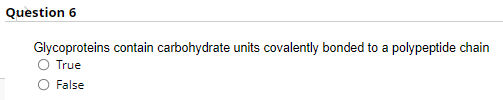 Question 6
Glycoproteins contain carbohydrate units covalently bonded to a polypeptide chain
True
False
