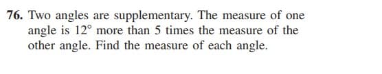 76. Two angles are supplementary. The measure of one
angle is 12° more than 5 times the measure of the
other angle. Find the measure of each angle.
