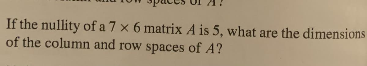 If the nullity of a 7 x 6 matrix A is 5, what are the dimensions
of the column and row spaces of A?