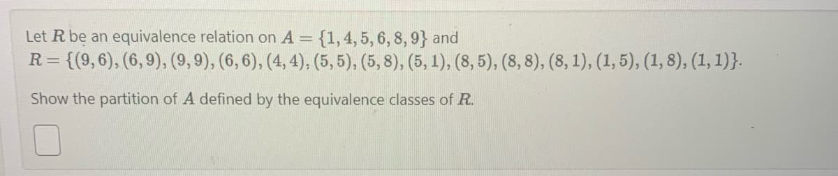 Let R be an equivalence relation on A = {1, 4, 5, 6, 8, 9} and
R=
= {(9,6), (6,9), (9, 9), (6, 6), (4,4), (5,5), (5, 8), (5, 1), (8, 5), (8, 8), (8, 1), (1, 5), (1, 8), (1, 1)}.
Show the partition of A defined by the equivalence classes of R.