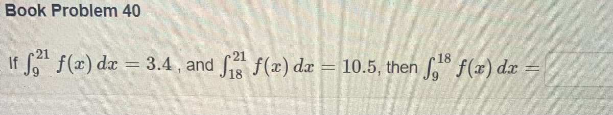 Book Problem 40
21
18
If 5²¹ f(x) dx = 3.4, and ²¹ f(x) dx = 10.5, then ¹8 f(x) dx =
18