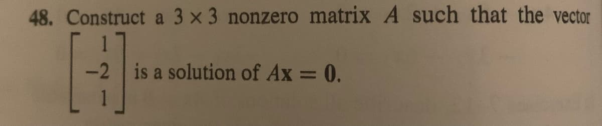 48. Construct a 3 x 3 nonzero matrix A such that the vector
-2 is a solution of Ax = 0.