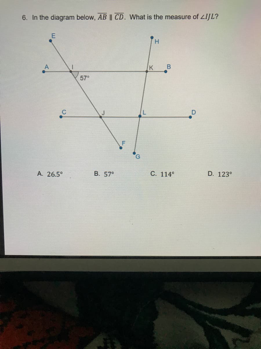 6. In the diagram below, AB || CD. What is the measure of ZIJL?
H.
K
57°
J
A. 26.5°
В. 57°
С. 114°
D. 123°
