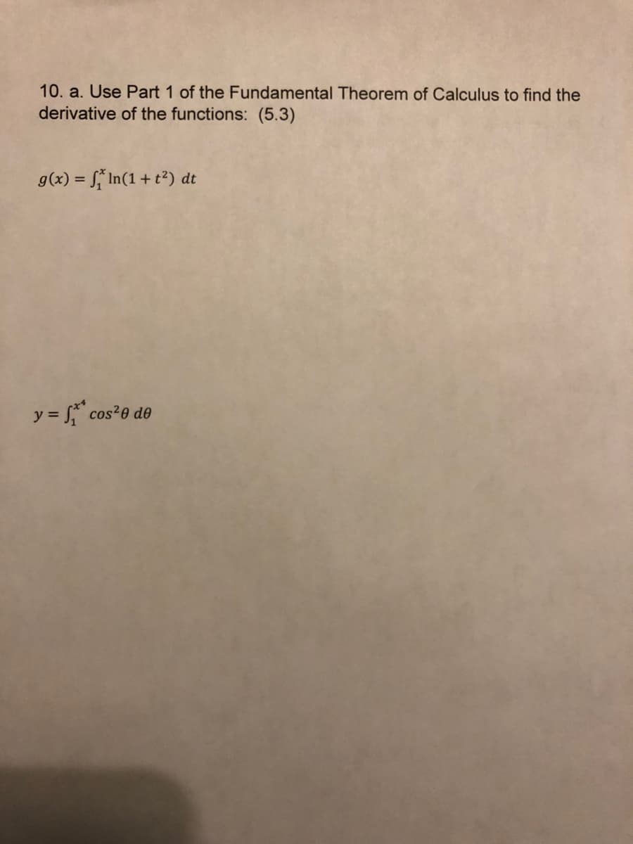 10. a. Use Part 1 of the Fundamental Theorem of Calculus to find the
derivative of the functions: (5.3)
g(x) = S In(1 + t?) dt
y = cos²0 de
