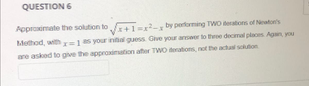 QUESTION 6
Approximate the solution to
+1=² by performing TWWD iterations of Newton's
Method, with = 1 as your initiall guess. Give your answer to three decimal places. Again, you
ane asked to give the approximation after TWO iemations, not the actual solution.