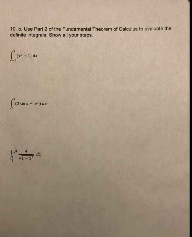 10. b. Use Part 2 of the Fundamental Theorem of Calculus to evaluate the
definite integrals. Show all your steps.
1) dx
(2 sin x – e*) dx
4
dx
