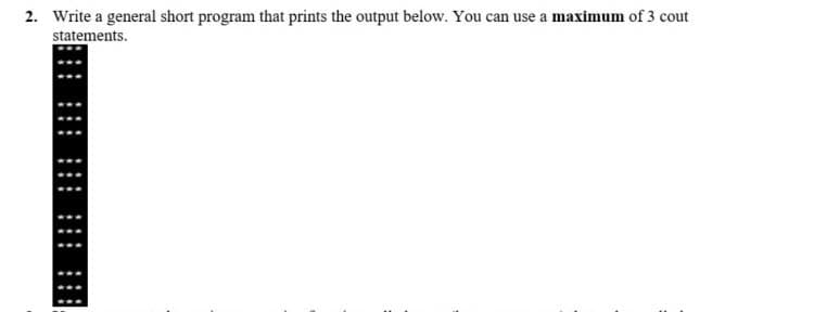 2. Write a general short program that prints the output below. You can use a maximum of 3 cout
statements.
