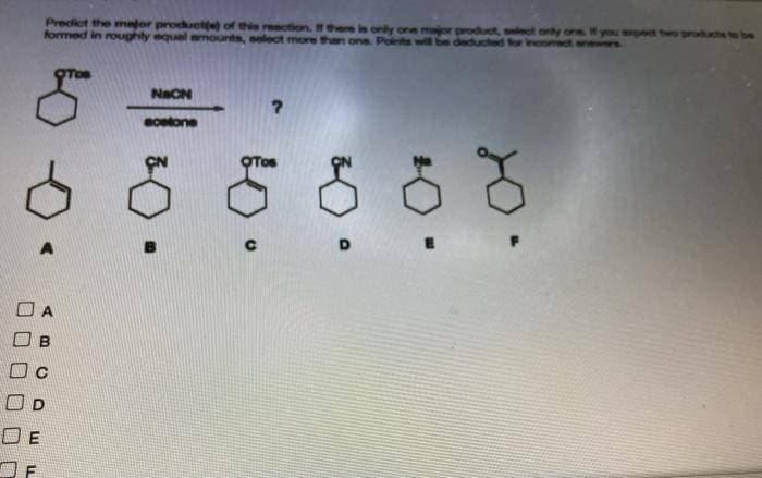 Predict the mejor produette) of this reaction. H there is only one major product, select only one. f you epect two
formed in roughly equel mounts, select more than ons. Points will be deducted for incomect anwers
NaCN
aoetone
O A
O D
O E
