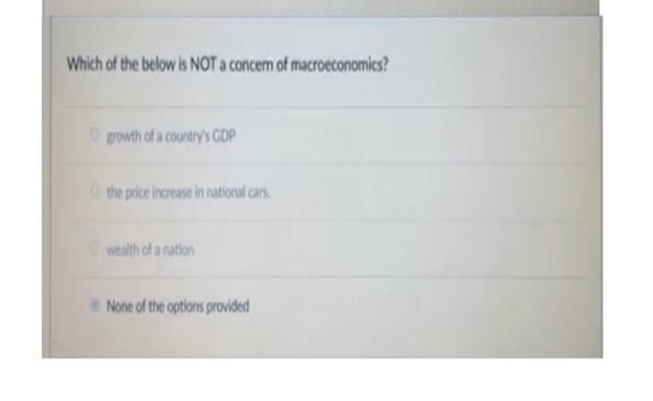 Which of the below is NOT a concem of macroeconomics?
growth of a country's GDP
the price increase in national cars.
wealth of a nation
None of the options provided