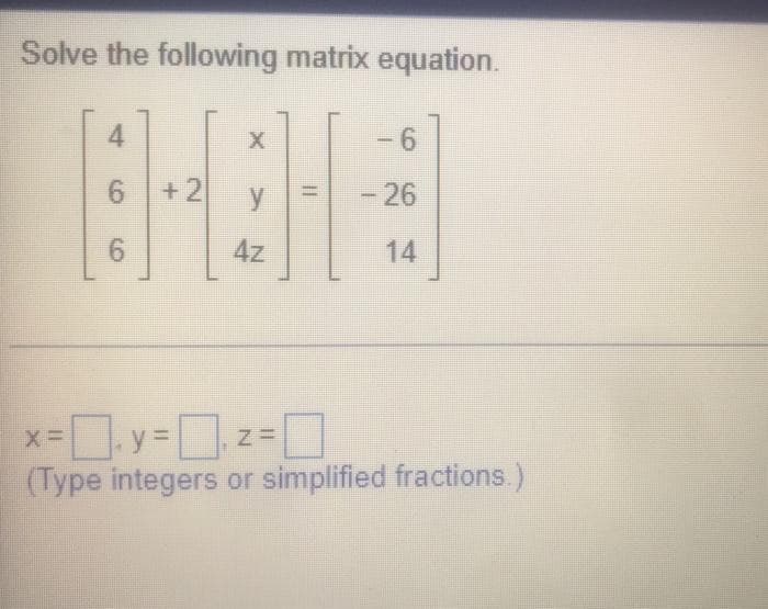 Solve the following matrix equation.
4
X
-6
6 +2
-26
%3D
y
9.
4z
14
x-y =D
(Type integers or simplified fractions.)
