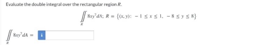 Evaluate the double integral over the rectangular region R.
8xy'dA; R = {(x, y): -1<x< 1, – 8 < y< 8}
/| 8xy'dA
