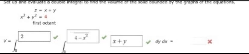 Set up and evaluate a double integral to find the volume or the solic sounded by the graphs or the equations.
z -x+ y
x2 + y? - 4
first octant
4-
x+y
dy dx -
Ju
