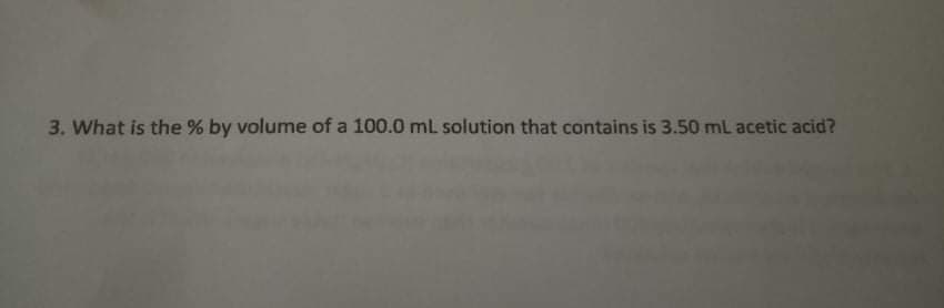 3. What is the % by volume of a 100.0 mL solution that contains is 3.50 mL acetic acid?
