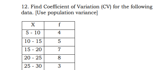 12. Find Coefficient of Variation (CV) for the following
data. [Use population variance]
X
f
5 - 10
4
10 - 15
15 - 20
7
20 - 25
8
25 - 30
