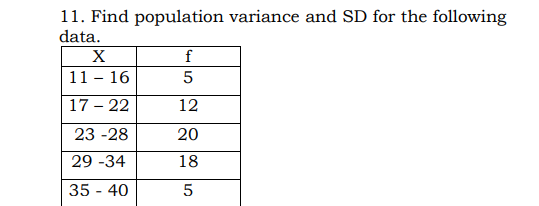 11. Find population variance and SD for the following
data.
X
f
11 - 16
17 – 22
12
23 -28
20
29 -34
18
35 - 40
5
