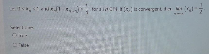 Let 0<x, <1 and x,(1-x,+1) >
, for all n EN. If (x,) is convergent, then lim (x,) =
Select one:
O True
O False
