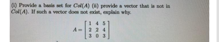 (i) Provide a basis set for Col(A) (ii) provide a vector that is not in
Col(A). If such a vector does not exist, explain why.
145
A =
224
303
