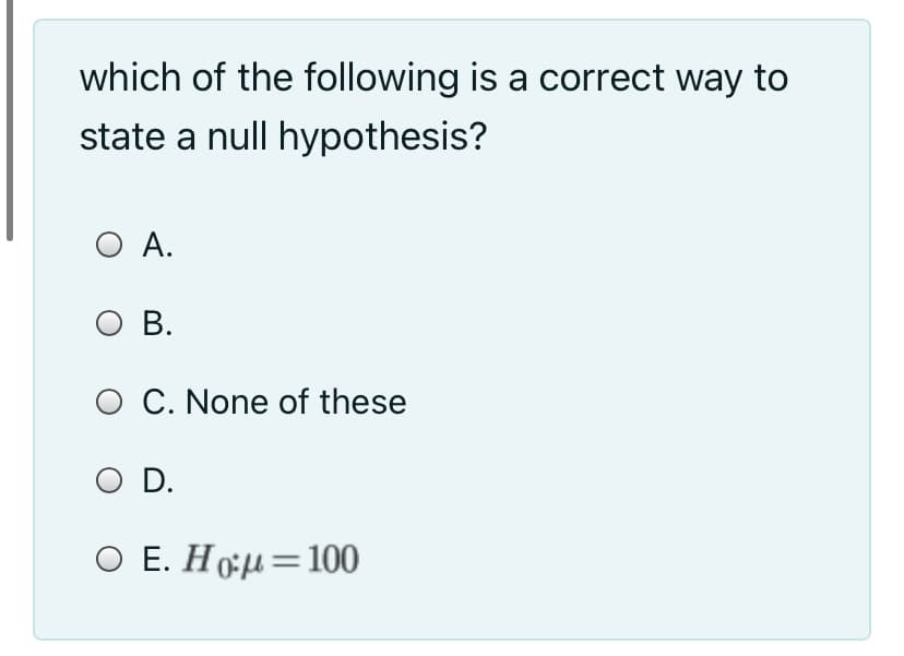 which of the following is a correct way to
state a null hypothesis?
O A.
ов.
O C. None of these
O D.
O E. Hoµ=100
