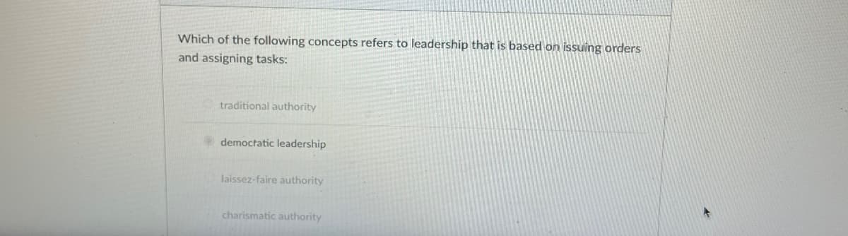 Which of the following concepts refers to leadership that is based on issuing orders
and assigning tasks:
traditional authority
democratic leadership
laissez-faire authority
charismatic authority