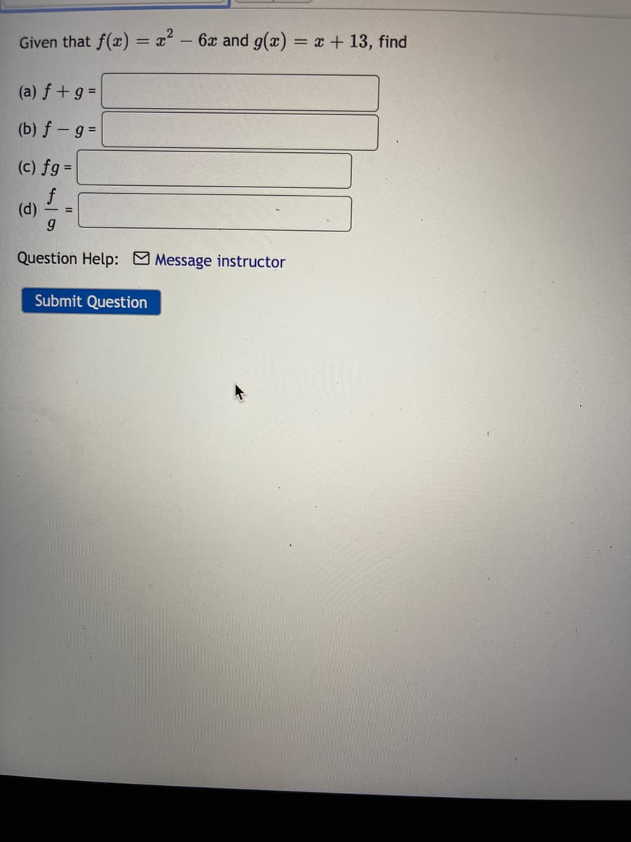 Given that f(x) = x² – 6x and g(x) = x + 13, find
(a) f +g =
(b) f-g =
(c) fg =
(d)
Question Help: Message instructor
Submit Question
