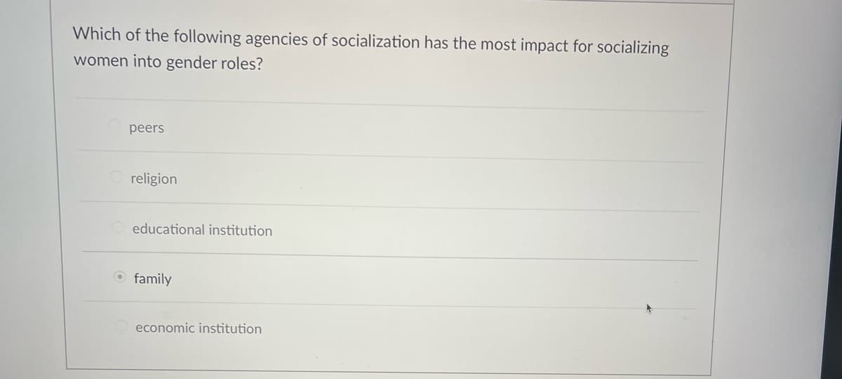 Which of the following agencies of socialization has the most impact for socializing
women into gender roles?
peers
Oreligion
educational institution
O family
economic institution
