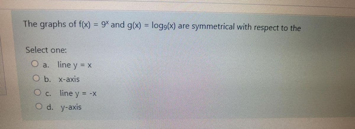 The graphs of f(x) = 9* and g(x) = logg(x) are symmetrical with respect to the
Select one:
O a.
line y = x
O b. x-axis
O c.
line y = -x
O d. y-axis
