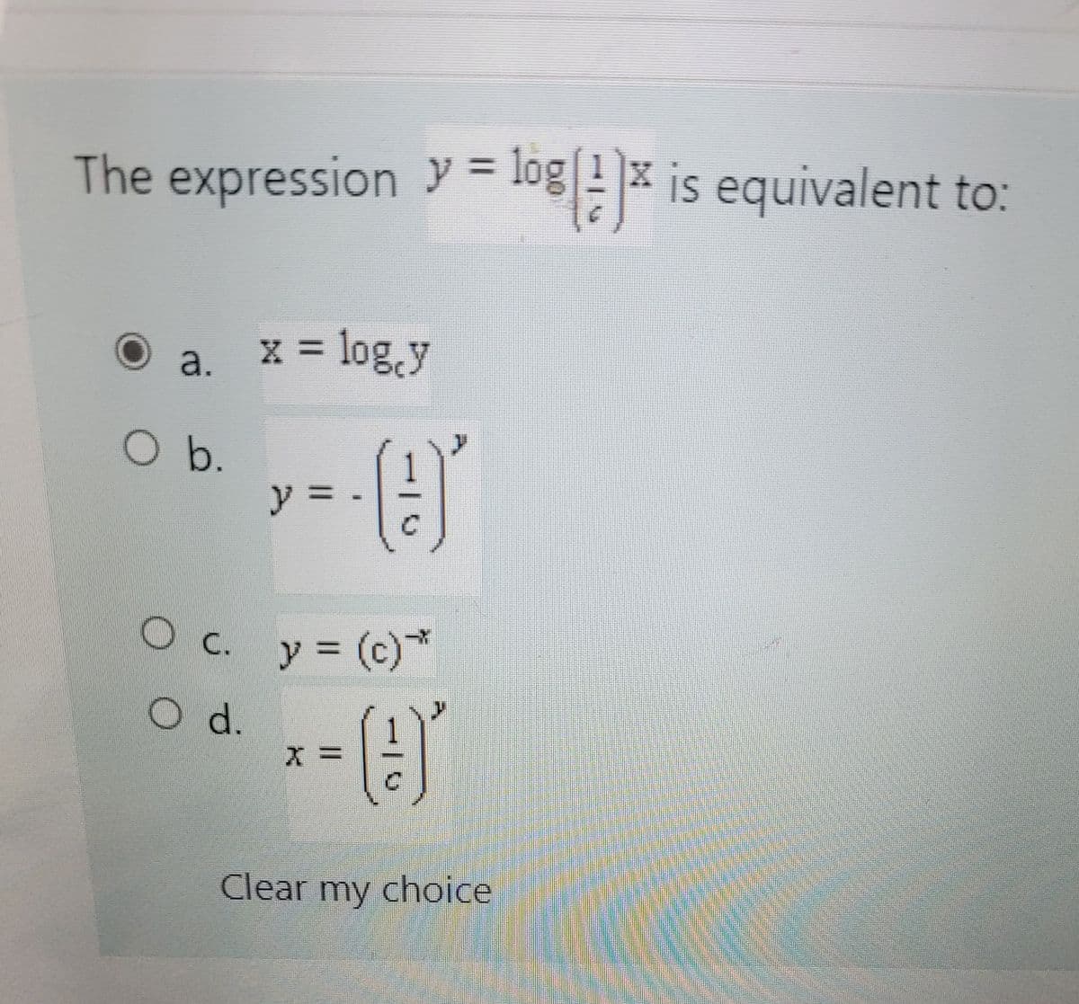 The expression y = log ! x is equivalent to:
%3D
a. x = log.y
O b.
y%3D
O c. y (c)
*
d.
Clear my choice
