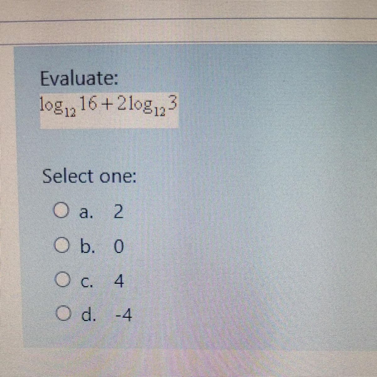 Evaluate:
log,, 16+2log,,3
Select one:
Oa. 2
Ob. 0
Oc.
4.
O d. -4
