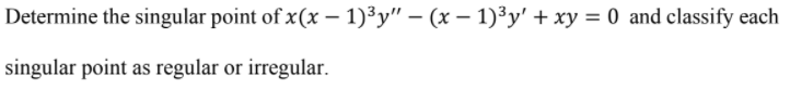Determine the singular point of x(x – 1)³y" – (x – 1)³y' + xy = 0 and classify each
singular point as regular or irregular.
