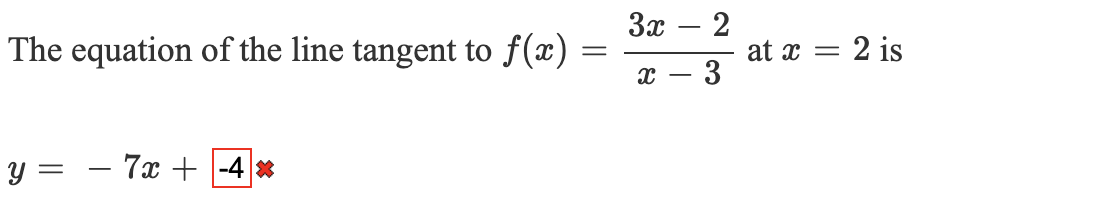 За — 2
The equation of the line tangent to f(x)
at x = 2 is
y = - 7x + |-4 *
