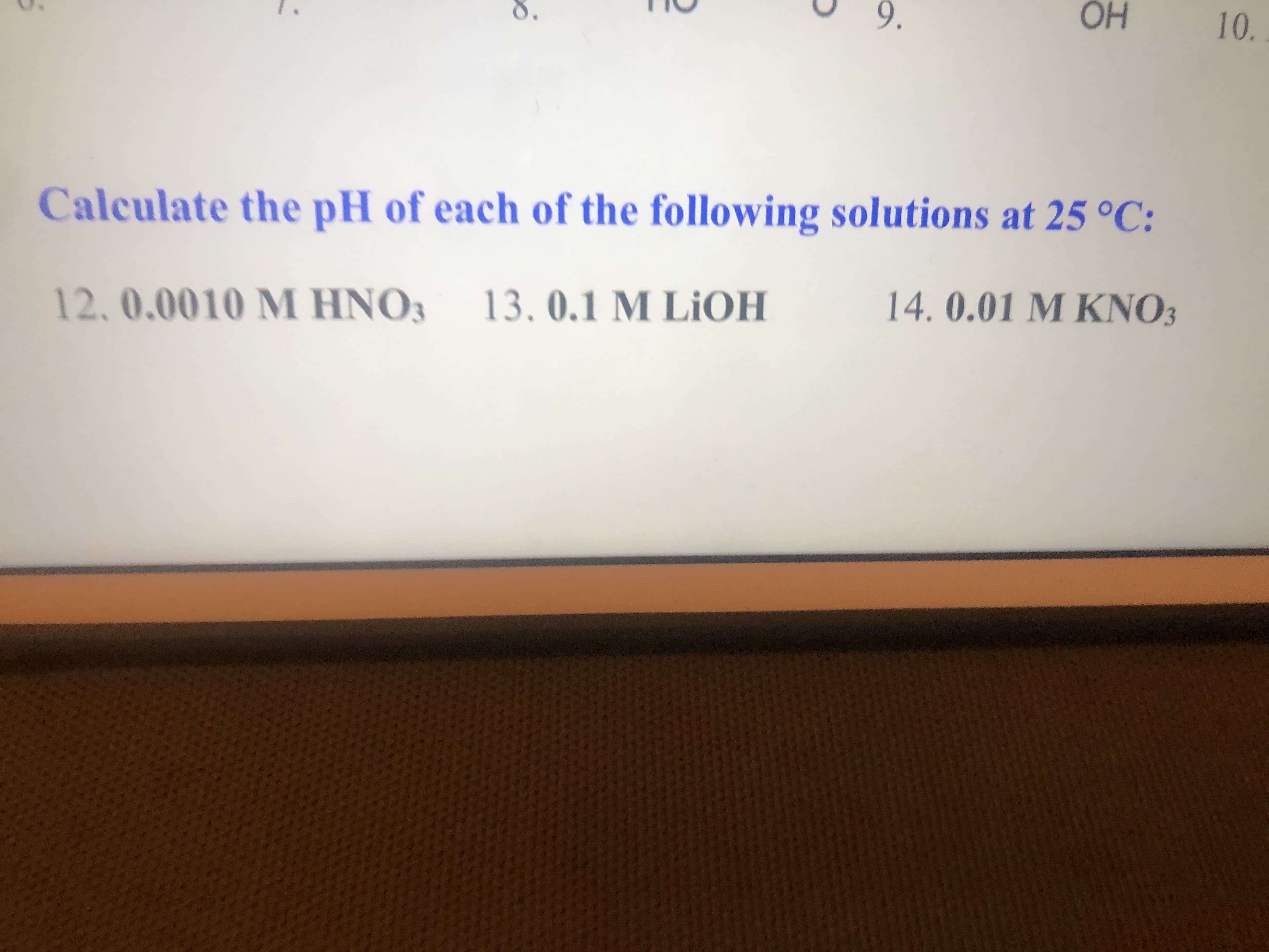 9.
ОН
10.
Calculate the pH of each of the following solutions at 25 °C:
12, 0.0010 M HNO3
13.0.1 M LIOH
14.0.01 M KNO3
8.
