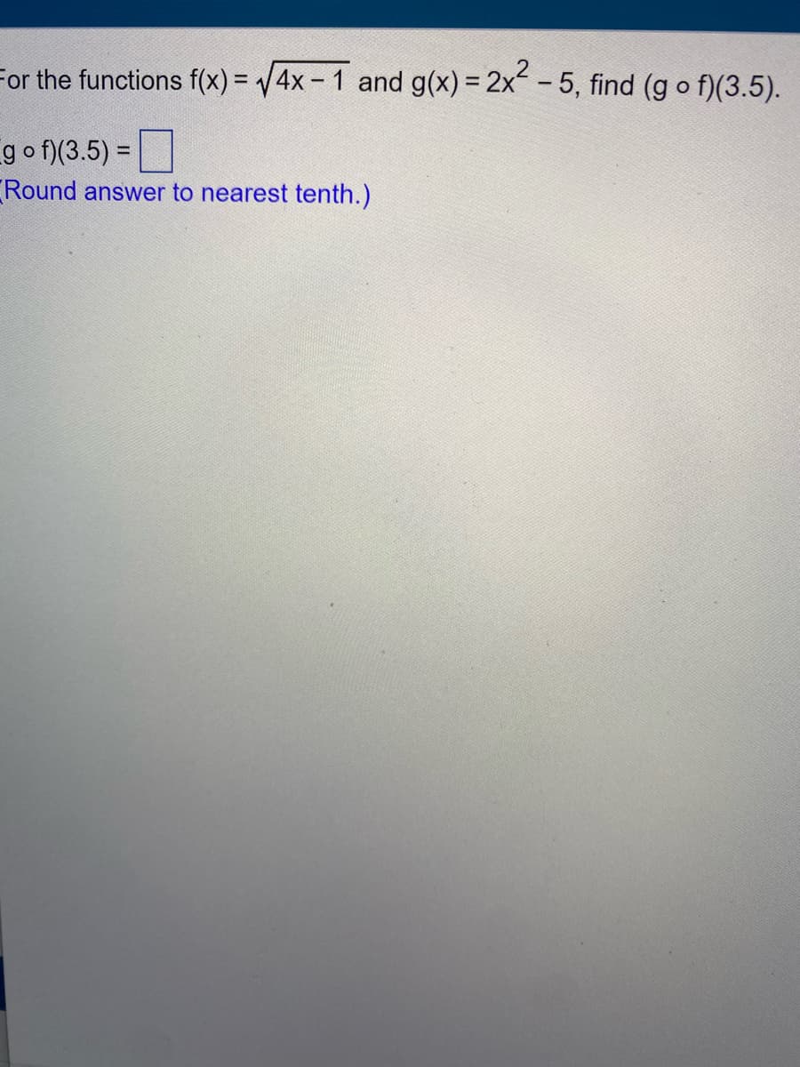 For the functions f(x) = 4x- 1 and g(x) = 2x -5, find (g o f)(3.5).
go f)(3.5) =|
%3D
Round answer to nearest tenth.)
