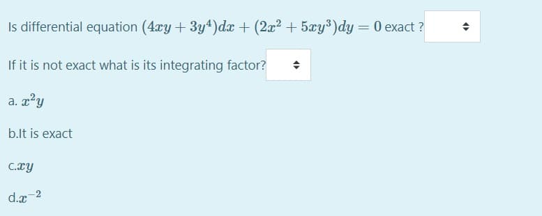 Is differential equation (4xy + 3y4)dx + (2x2 + 5xy³)dy = 0 exact ?
If it is not exact what is its integrating factor?
a. x?y
b.lt is exact
C.xy
d.x-2
