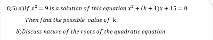 Q:5) a)If x² = 9 is a solution of this equation x² + (k + 1)x + 15 = 0.
Then find the possible value of k.
b)Discuss nature of the roots of the quadratic equation.
