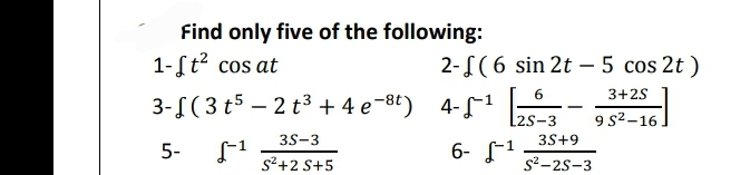 Find only five of the following:
1-[t? cos at
2-f(6 sin 2t – 5 cos 2t )
3+25
3-[( 3 t5 – 2 t3 + 4 e-8t) 4-1
-
2S-3
9 s2-16.
3S-3
3S+9
5-
6- f1
s²+2 S+5
s²-2s-3
