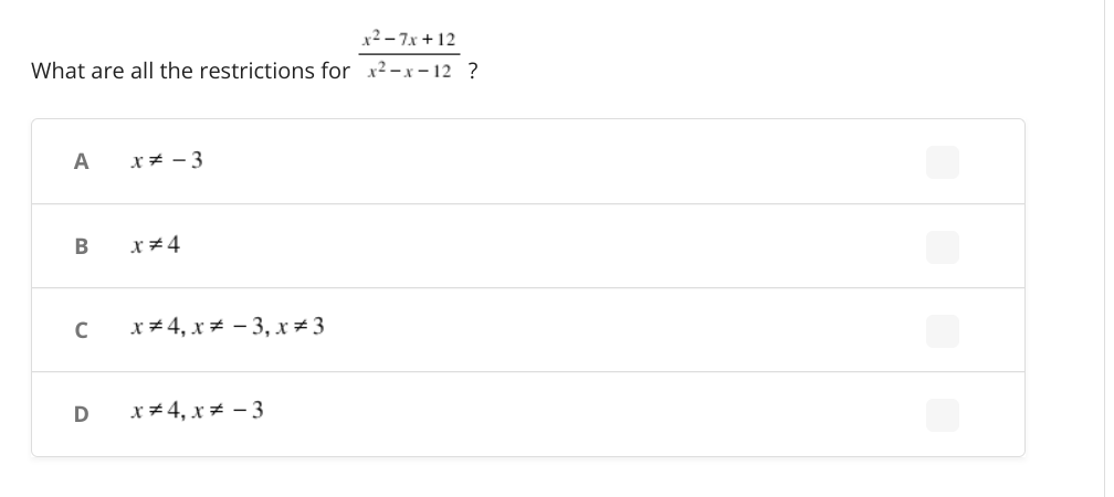 x2 – 7x + 12
What are all the restrictions for x2 -x - 12 ?
A
x* - 3
B
C
x# 4, x = - 3, x#3
D
x # 4, x = - 3
