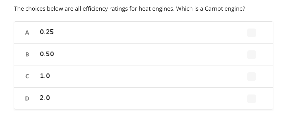 The choices below are all efficiency ratings for heat engines. Which is a Carnot engine?
A
0.25
0.50
1.0
2.0
