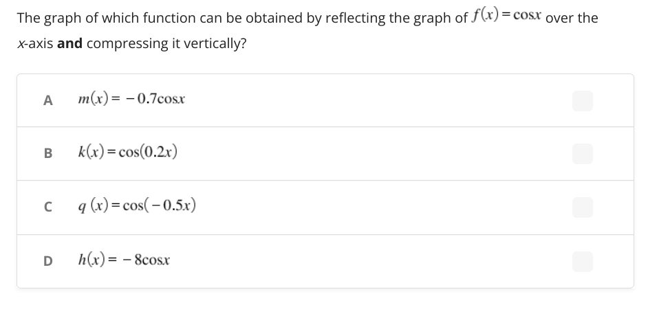 The graph of which function can be obtained by reflecting the graph of f(x):
x-axis and compressing it vertically?
A
m(x) = -0.7cosx
B
k(x) = cos(0.2x)
с
q (x) = cos(-0.5x)
D
h(x) = -8cosx