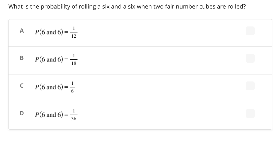 What is the probability of rolling a six and a six when two fair number cubes are rolled?
A
P(6 and 6)
12
B
P(6 and 6) = 18
P(6 and 6) ==
P(6 and 6)
=
C
D
=
36