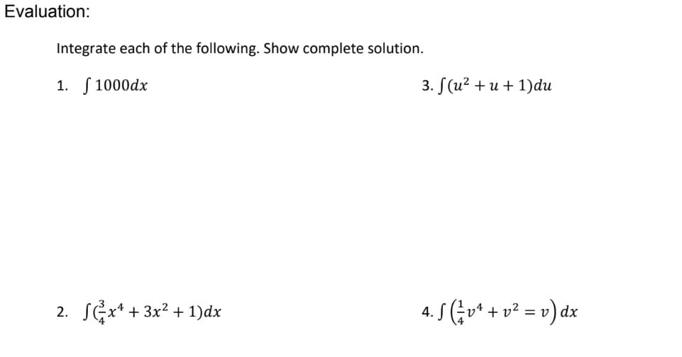Evaluation:
Integrate each of the following. Show complete solution.
1. 1000dx
2. ²x¹ +3x²+1)dx
3. f(u²+u+ 1)du
4. fv¹ + v² = v) dx
v4