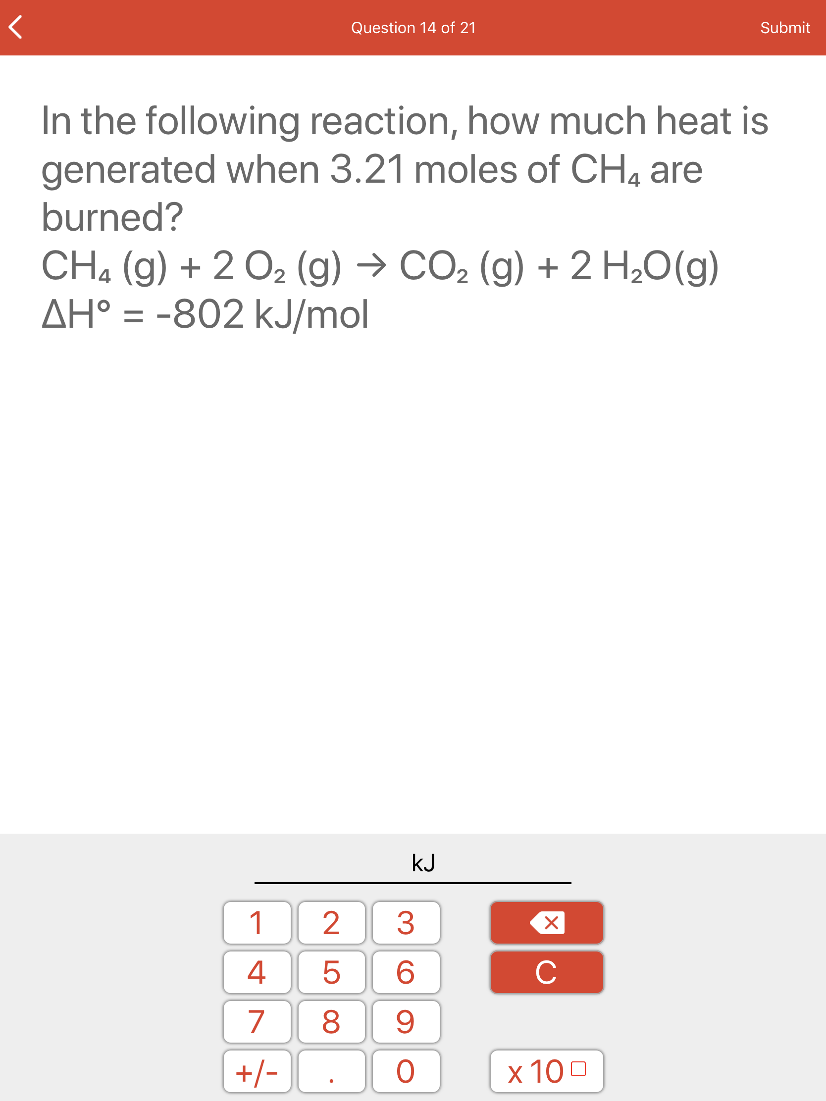 In the following reaction, how much heat is
generated when 3.21 moles of CH4 are
burned?
CH4 (g) + 2 O2 (g) → CO2 (g) + 2 H,0(g)
AH° = -802 kJ/mol
