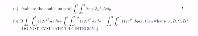 (a)
Evaluate the double integral //
2x + 3y drdy.
If
112e drdy+
112e drdy =
112e
dydr, then what is A, B,C, D?
-2
-2
(DO NOT EVALUATE THE INTEGRAL)
