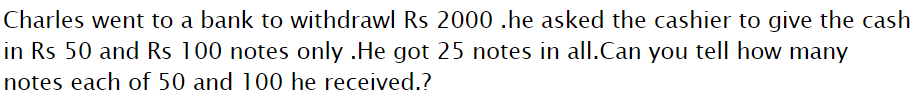 Charles went to a bank to withdrawl Rs 2000 .he asked the cashier to give the cash
in Rs 50 and Rs 100 notes only .He got 25 notes in all.Can you tell how many
notes each of 50 and 100 he received.?
