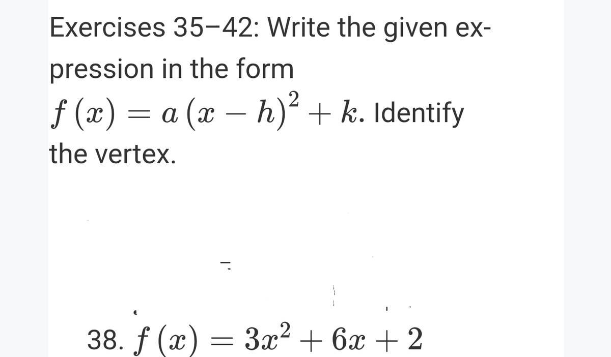 Exercises 35-42: Write the given ex-
pression in the form
2
f (x) = a (x –
h) + k. Identify
the vertex.
38. f (x) = 3x² + 6x + 2
