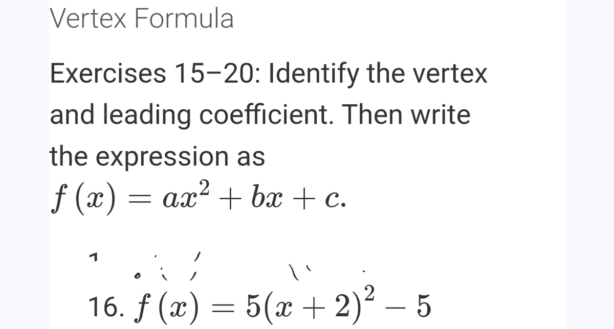 Vertex Formula
Exercises 15-20: Identify the vertex
and leading coefficient. Then write
the expression as
2
f (x) = ax² + bx + c.
16. f (x) = 5(x + 2)? – 5
-
