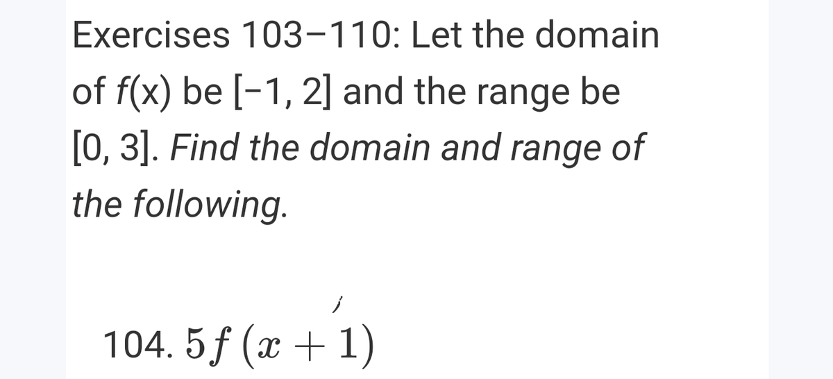 Exercises 103-110: Let the domain
of f(x) be [-1, 2] and the range be
[0, 3]. Find the domain and range of
the following.
104. 5f (x + 1)

